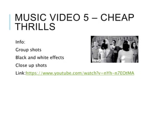MUSIC VIDEO 5 – CHEAP
THRILLS
Info:
Group shots
Black and white effects
Close up shots
Link:https://www.youtube.com/watch?v=nYh-n7EOtMA
 