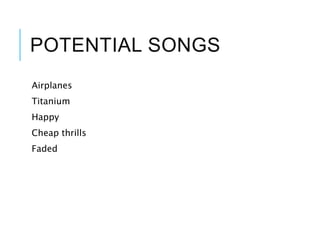 POTENTIAL SONGS
Airplanes
Titanium
Happy
Cheap thrills
Faded
 