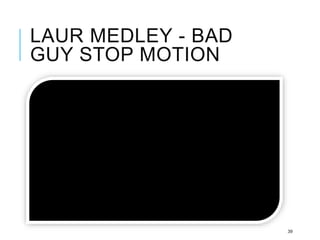 LAUR MEDLEY - BAD
GUY STOP MOTION
39
 
