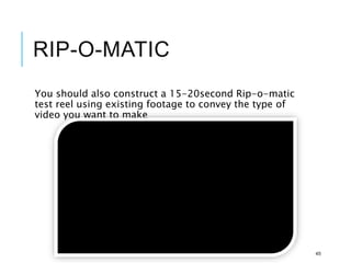 RIP-O-MATIC
You should also construct a 15-20second Rip-o-matic
test reel using existing footage to convey the type of
video you want to make
45
 