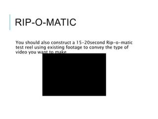 RIP-O-MATIC
You should also construct a 15-20second Rip-o-matic
test reel using existing footage to convey the type of
video you want to make
 