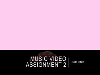 MUSIC VIDEO
ASSIGNMENT 2
ELLIE JONES
 