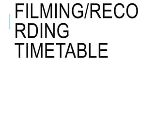 FILMING/RECO
RDING
TIMETABLE
 