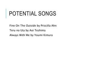POTENTIAL SONGS
Fine On The Outside by Priscilla Ahn
Teru no Uta by Aoi Teshima
Always With Me by Youmi Kimura
 