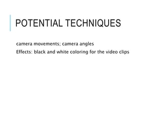 POTENTIAL TECHNIQUES
camera movements; camera angles
Effects: black and white coloring for the video clips
 
