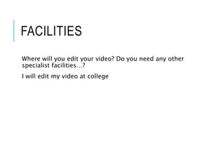 FACILITIES
Where will you edit your video? Do you need any other
specialist facilities…?
I will edit my video at college
 