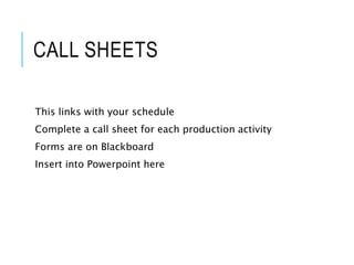 CALL SHEETS
This links with your schedule
Complete a call sheet for each production activity
Forms are on Blackboard
Insert into Powerpoint here
 