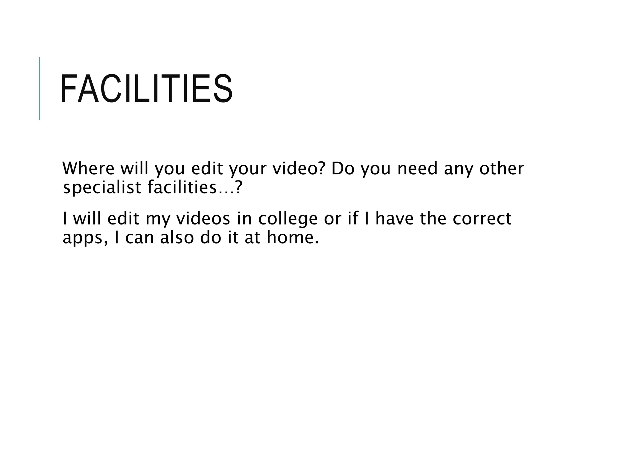 FACILITIES
Where will you edit your video? Do you need any other
specialist facilities…?
I will edit my videos in college or if I have the correct
apps, I can also do it at home.
 