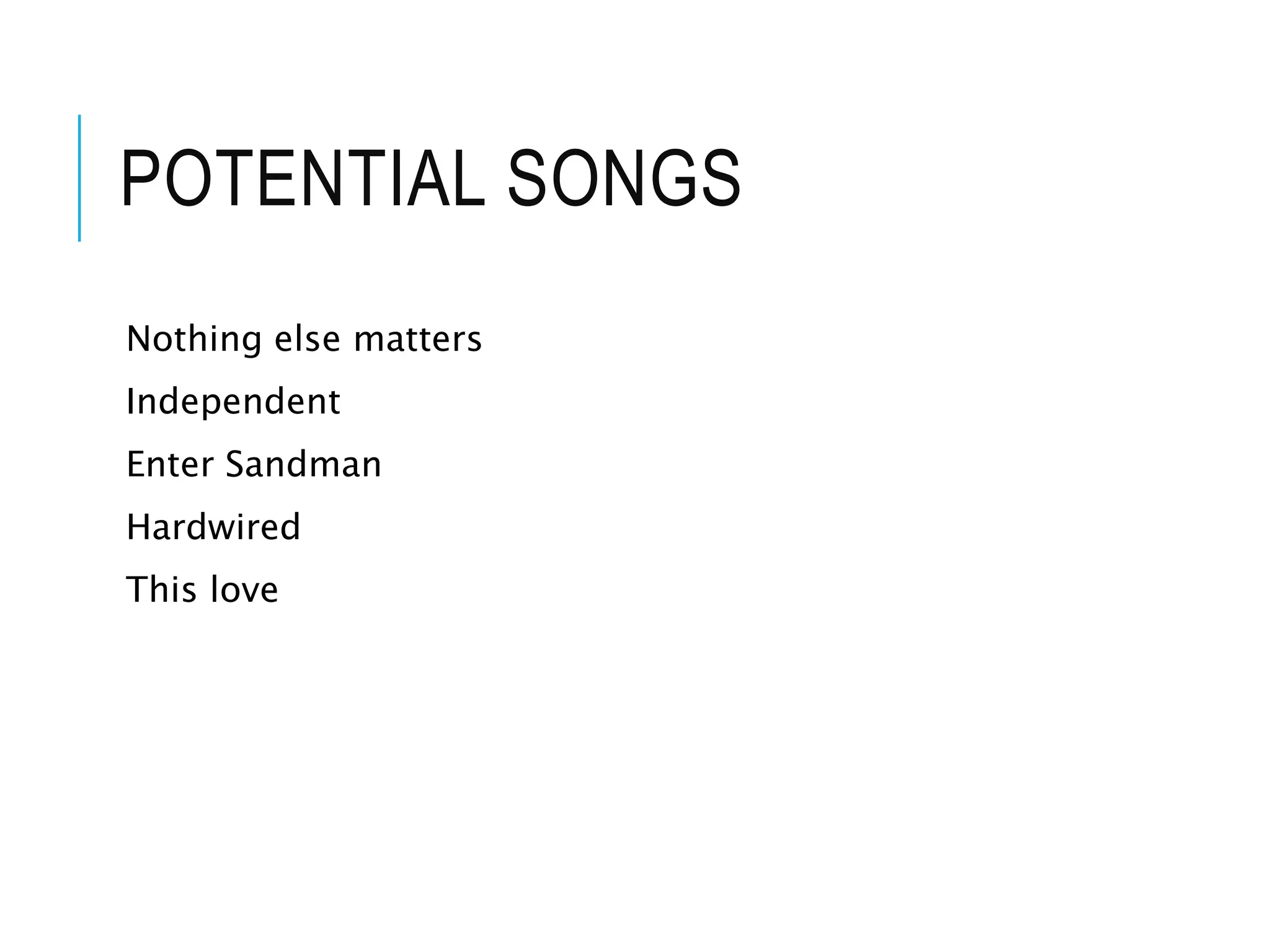 POTENTIAL SONGS
Nothing else matters
Independent
Enter Sandman
Hardwired
This love
 