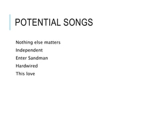POTENTIAL SONGS
Nothing else matters
Independent
Enter Sandman
Hardwired
This love
 