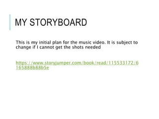 MY STORYBOARD
This is my initial plan for the music video. It is subject to
change if I cannot get the shots needed
https://www.storyjumper.com/book/read/115533172/6
165888b88b5e
 