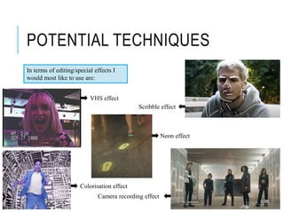 POTENTIAL TECHNIQUES
In terms of editing/special effects I
would most like to use are:
VHS effect
Camera recording effect
Scribble effect
Colorisation effect
Neon effect
 