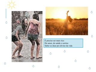 É preciso ser mais rico
De amor, de saúde e sorriso
Saber se doar pro divino da vida
 