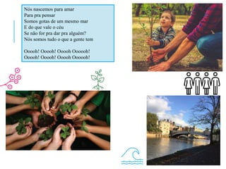 Nós nascemos para amar
Para pra pensar
Somos gotas de um mesmo mar
E do que vale o céu
Se não for pra dar pra alguém?
Nós somos tudo o que a gente tem
Ooooh! Ooooh! Ooooh Oooooh!
Ooooh! Ooooh! Ooooh Oooooh!
 