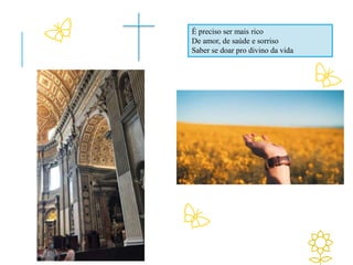 É preciso ser mais rico
De amor, de saúde e sorriso
Saber se doar pro divino da vida
 