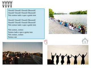 Ooooh! Ooooh! Ooooh Ohooooh!
Ooooh! Ooooh! Ooooh Ohooooh!
Nós somos tudo o que a gente tem
Ooooh! Ooooh! Ooooh Ohooooh!
Ooooh! Ooooh! Ooooh Ohooooh!
Nós somos tudo o que a gente tem
Nós somos, somos
Somos tudo o que a gente tem
Nós somos, somos
Somos um
 