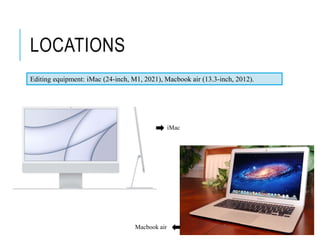 LOCATIONS
Editing equipment: iMac (24-inch, M1, 2021), Macbook air (13.3-inch, 2012).
iMac
Macbook air
 