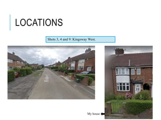 LOCATIONS
Shots 3, 4 and 9: Kingsway West.
My house
 