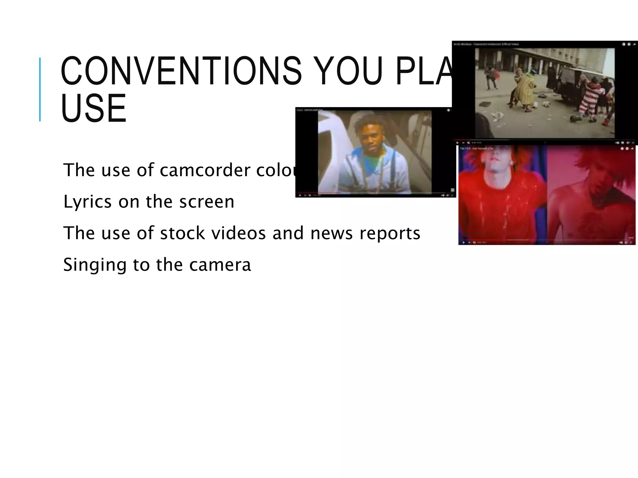 CONVENTIONS YOU PLAN TO
USE
The use of camcorder colouring
Lyrics on the screen
The use of stock videos and news reports
Singing to the camera
 