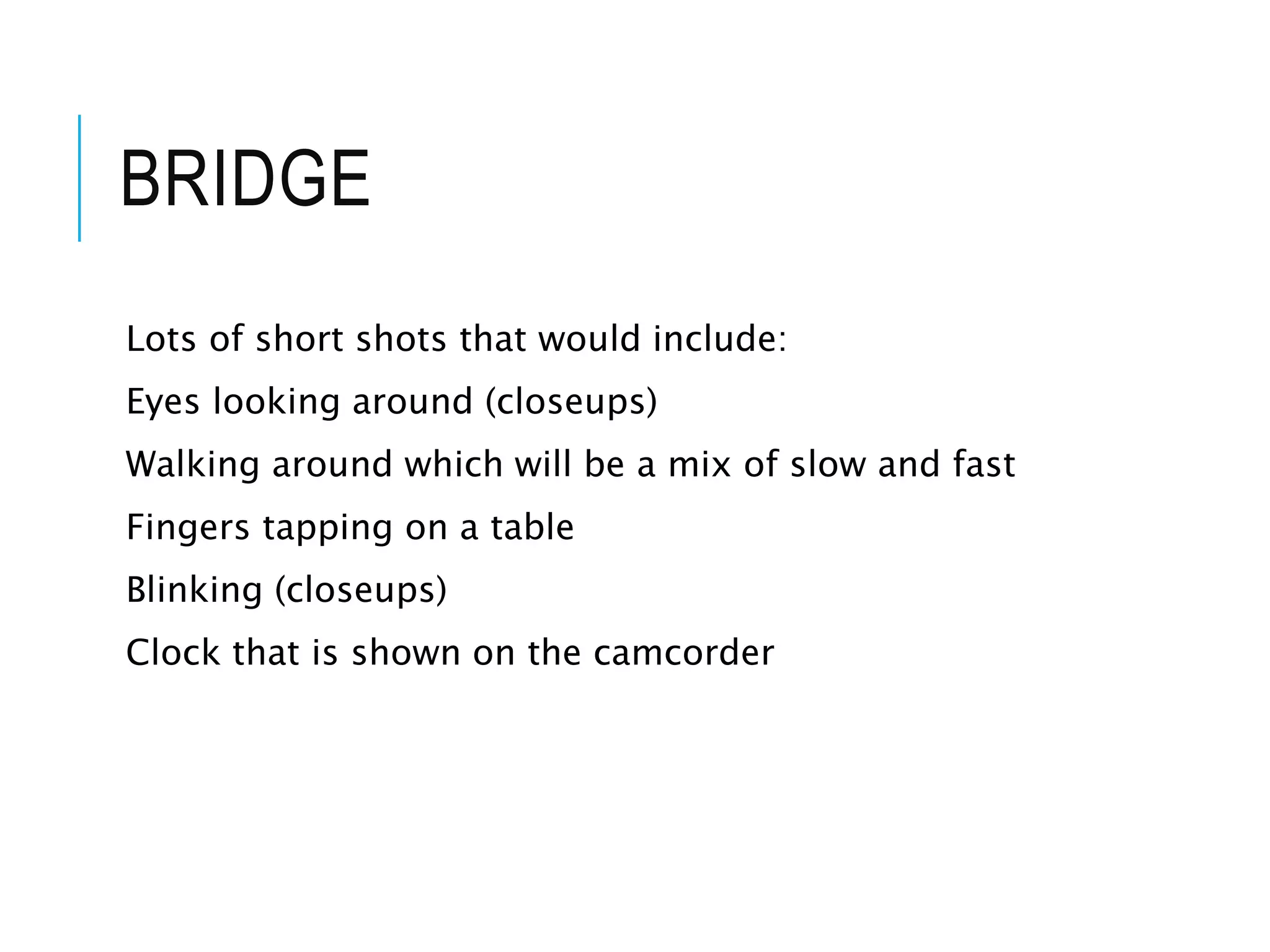 BRIDGE
Lots of short shots that would include:
Eyes looking around (closeups)
Walking around which will be a mix of slow and fast
Fingers tapping on a table
Blinking (closeups)
Clock that is shown on the camcorder
 