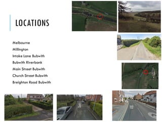 LOCATIONS
Melbourne
Millington
Intake Lane Bubwith
Bubwith Riverbank
Main Street Bubwith
Church Street Bubwith
Breighton Road Bubwith
 