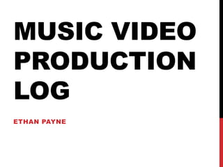 MUSIC VIDEO
PRODUCTION
LOG
ETHAN PAYNE
 
