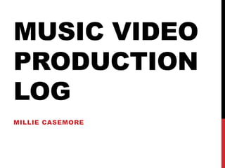 MUSIC VIDEO
PRODUCTION
LOG
MILLIE CASEMORE
 