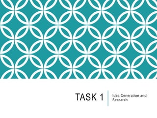TASK 1 Idea Generation and
Research
 
