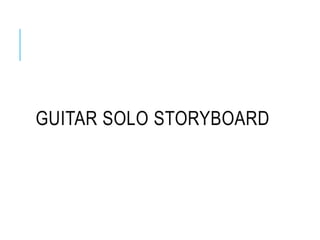 GUITAR SOLO STORYBOARD
 