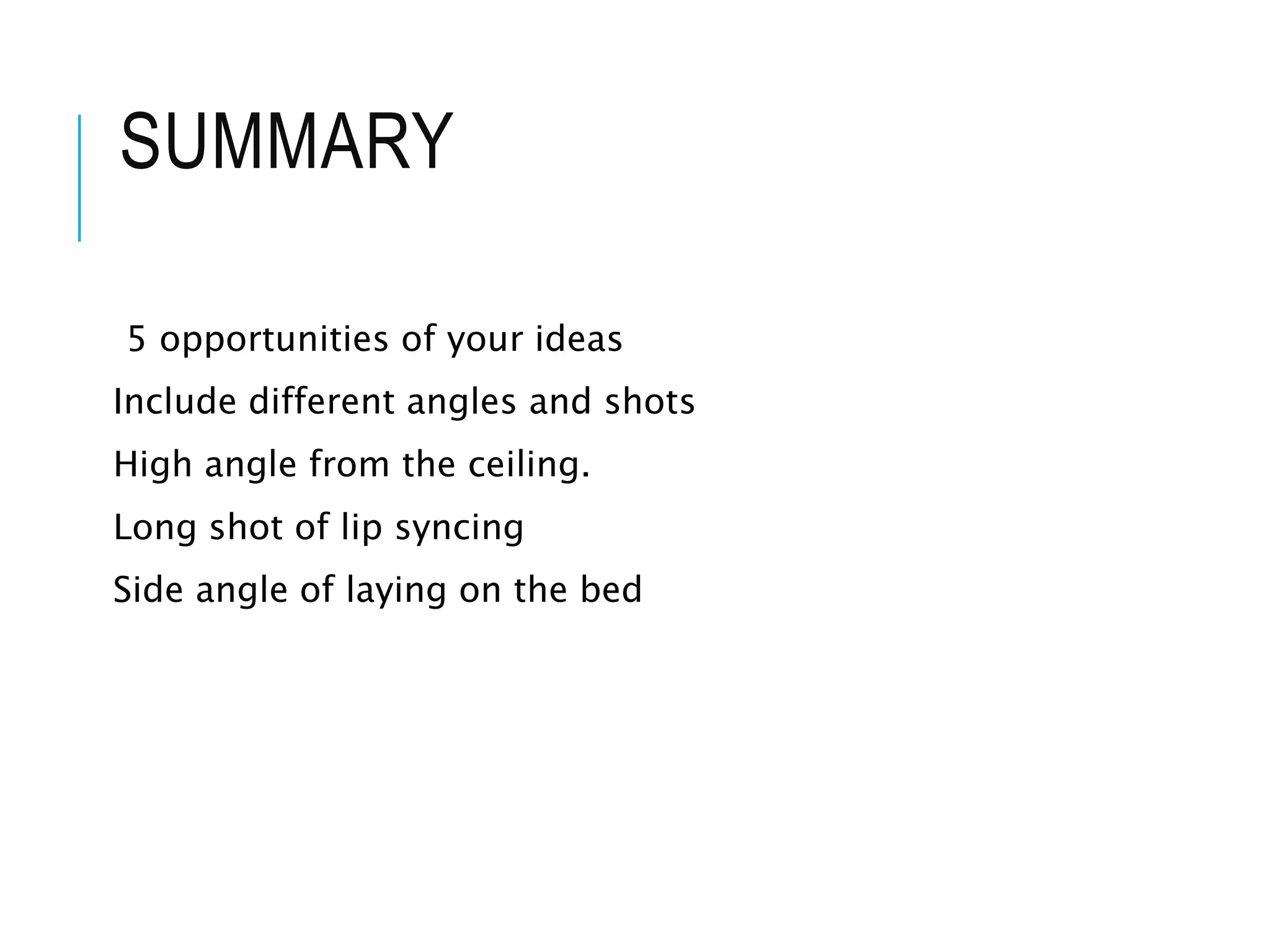 SUMMARY
5 opportunities of your ideas
Include different angles and shots
High angle from the ceiling.
Long shot of lip syncing
Side angle of laying on the bed
 