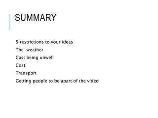 SUMMARY
5 restrictions to your ideas
The weather
Cast being unwell
Cost
Transport
Getting people to be apart of the video
 