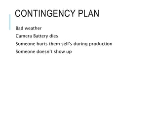 CONTINGENCY PLAN
Bad weather
Camera Battery dies
Someone hurts them self's during production
Someone doesn’t show up
 