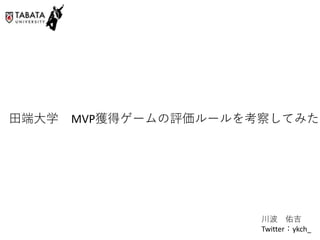 田端大学 MVP獲得ゲームの評価ルールを考察してみた
川波 佑吉
Twitter：ykch_
 
