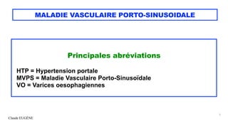 Claude EUGÈNE
MALADIE VASCULAIRE PORTO-SINUSOIDALE
Principales abréviations
HTP = Hypertension portale
MVPS = Maladie Vasculaire Porto-Sinusoïdale
VO = Varices oesophagiennes
3
 