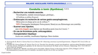 Claude EUGÈNE
MALADIE VASCULAIRE PORTO-SINUSOIDALE (MVPS)
Conduite à tenir (Synthèse) 1) 2) 3)
- Rechercher une maladie associée.
Thrombophilie, maladie immunologique, génétique...
(Cf tableau en début d'exposé)
- Endoscopie à la recherche de varices gastro-oesophagiennes.
Même prise en charge qu'en cas de cirrhose 3)
TIPS (Transjugular Intrahepatic Portosystemic Shunt) en cas d'hémorragie non contrôlée.
- Scanner avec injection,
puis écho-doppler pour dépister une thrombose porte (tous les 6 mois). 3)
- En cas de thrombose porte: anticoagulation.
- Transplantation hépatique
Ascite non contrôlée, insuffisance hépatique. Bons résultats.
31
1) De Franchis R, Bosch J, Garcia-Tsao G et al. Baveno VII - Renewing consensus in portal hypertension. J Hepatol 2022 (Accès libre sur
internet).
2) Northup PG, Garcia-Pagan JC, Garcia-Tsao G et al. Vascular liver disorders, portal vein thrombosis, and procedural bleeding in patients
with liver disease:2020 practice guidance by the American Association for the Study of Liver Diseases. Hepatology 2021;72(1):366-413.
(Accès libre sur internet).
3) Bedossa P, Rautou PE. Maladie vasculaire porto-sinusoïdale. Hépato-Gastro et Oncologie digestive 2018;25(Suppl 2):49-54.
Recommandations françaises pour les maladies vasculaires du foie (Accès libre sur internet).
 