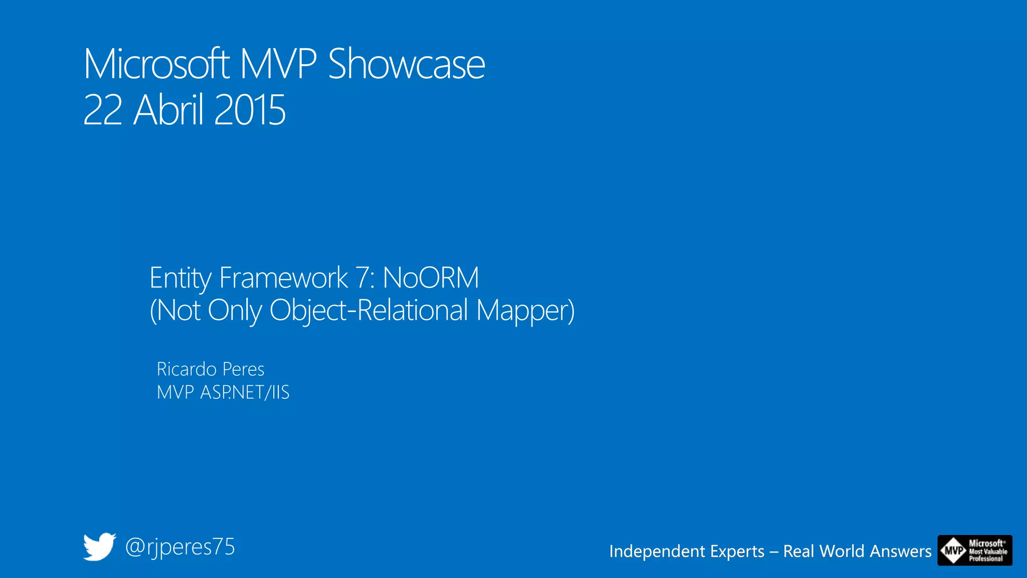 Independent Experts – Real World AnswersIndependent Experts – Real World Answers
Microsoft MVP Showcase
22 Abril 2015
Entity Framework 7: NoORM
(Not Only Object-Relational Mapper)
Ricardo Peres
MVP ASP.NET/IIS
@rjperes75
 