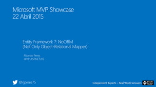 Independent Experts – Real World AnswersIndependent Experts – Real World Answers
Microsoft MVP Showcase
22 Abril 2015
Entity Framework 7: NoORM
(Not Only Object-Relational Mapper)
Ricardo Peres
MVP ASP.NET/IIS
@rjperes75
 