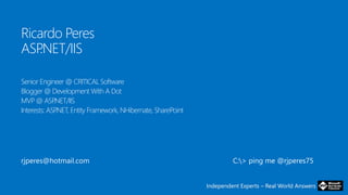 Independent Experts – Real World Answers
Ricardo Peres
ASP.NET/IIS
Senior Engineer @ CRITICAL Software
Blogger @ Development With A Dot
MVP @ ASP.NET/IIS
Interests: ASP.NET, Entity Framework, NHibernate, SharePoint
C:> ping me @rjperes75rjperes@hotmail.com
 