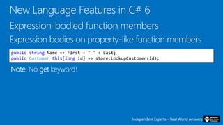 Independent Experts – Real World AnswersIndependent Experts – Real World Answers
public string Name => First + " " + Last;
public Customer this[long id] => store.LookupCustomer(id);
 