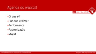 DEV Web / One ASP.NET 
Agenda do webcast 
♦O que é? 
♦Por que utilizar? 
♦Performance 
♦Padronização 
♦vNext 
© 2014, MVP ShowCast (mvpshowcast.azurewebsites.net) Programa MVP (mvp.microsoft.com) 
 
