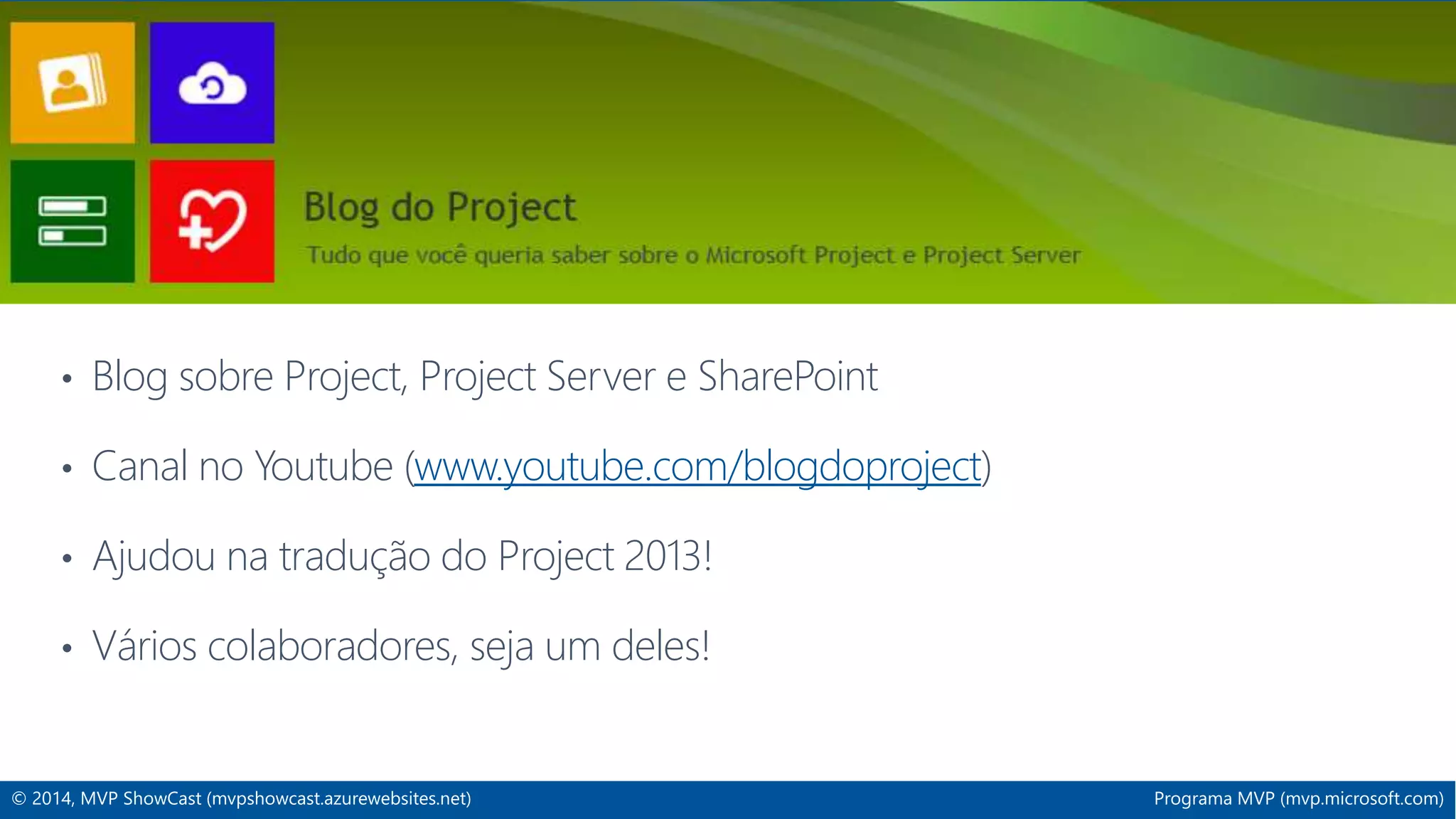 IT Project Server 
• Blog sobre Project, Project Server e SharePoint 
• Canal no Youtube (www.youtube.com/blogdoproject) 
• Ajudou na tradução do Project 2013! 
• Vários colaboradores, seja um deles! 
© 2014, MVP ShowCast (mvpshowcast.azurewebsites.net) Programa MVP (mvp.microsoft.com) 
 
