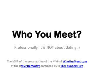 Who You Meet?
     Professionally. It is NOT about dating :)


The MVP of the presentation of the MVP of WhoYouMeet.com
  at the #MVPDemoDay organized by @TheFoundersHive
 