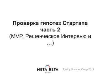 Проверка гипотез Стартапа
часть 2
(MVP, Решенческое Интервью и
…)
Tolstoy Summer Camp 2013
 