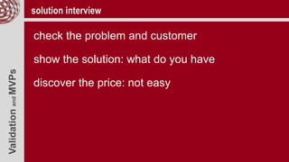 ValidationandMVPs solution interview
check the problem and customer
show the solution: what do you have
discover the price: not easy
 