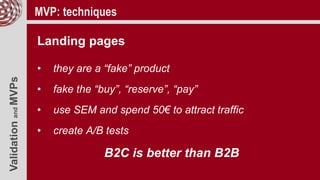 ValidationandMVPs MVP: techniques
Landing pages
• they are a “fake” product
• fake the “buy”, “reserve”, “pay”
• use SEM and spend 50€ to attract traffic
• create A/B tests
B2C is better than B2B
 