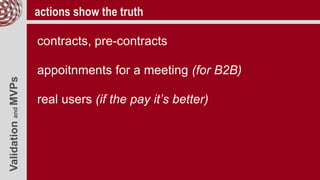 ValidationandMVPs actions show the truth
contracts, pre-contracts
appoitnments for a meeting (for B2B)
real users (if the pay it’s better)
 