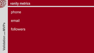 ValidationandMVPs vanity metrics
phone
email
followers
 