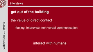 ValidationandMVPs interviews
get out of the building
the value of direct contact
feeling, improvise, non verbal communication
interact with humans
 