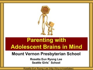 Mount Vernon Presbyterian School
Rosetta Eun Ryong Lee
Seattle Girls’ School
Parenting with
Adolescent Brains in Mind
Rosetta Eun Ryong Lee (http://tiny.cc/rosettalee)
 