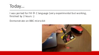 Today…
I was ported for F#  C language (very experimental but working,
finished by 2 hours :)
Demonstrate on BBC micro:bit
 